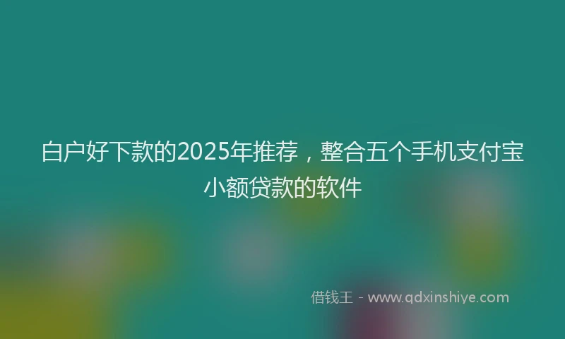 白户好下款的2025年推荐，整合五个手机支付宝小额贷款的软件