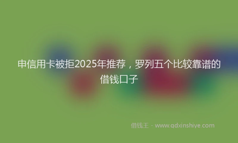 申信用卡被拒2025年推荐，罗列五个比较靠谱的借钱口子