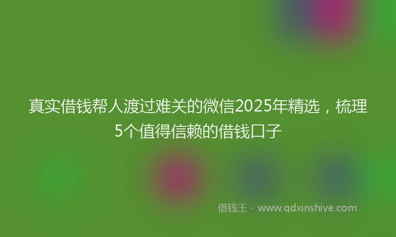 真实借钱帮人渡过难关的微信2025年精选，梳理5个值得信赖的借钱口子