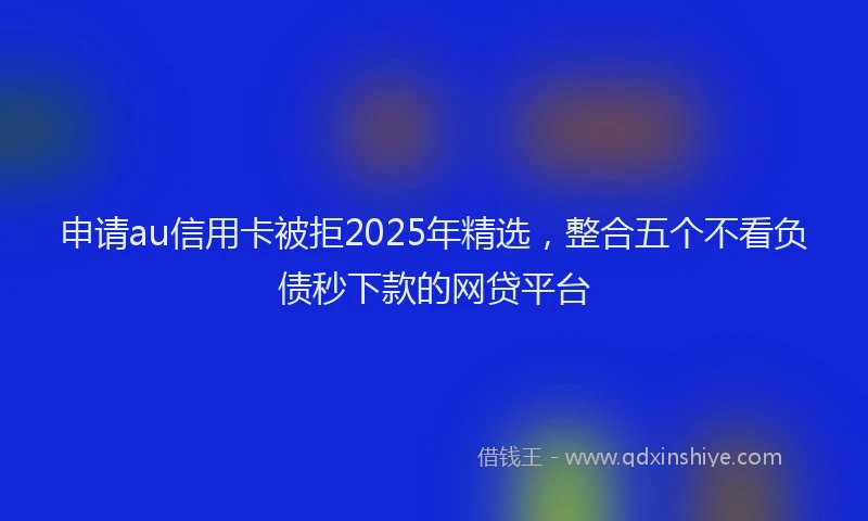 申请au信用卡被拒2025年精选，整合五个不看负债秒下款的网贷平台