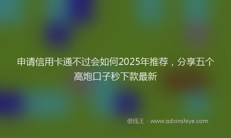 申请信用卡通不过会如何2025年推荐，分享五个高炮口子秒下款最新