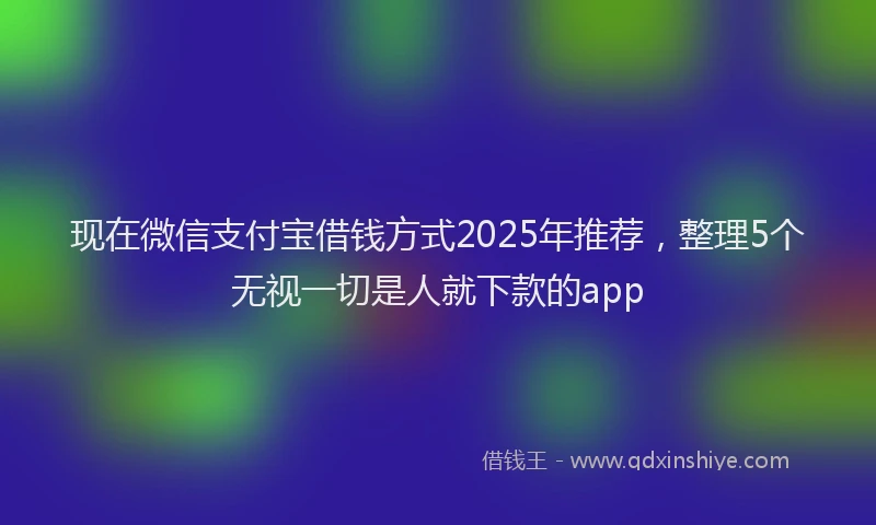 现在微信支付宝借钱方式2025年推荐，整理5个无视一切是人就下款的app