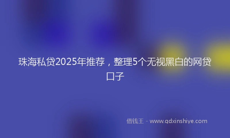 珠海私贷2025年推荐，整理5个无视黑白的网贷口子