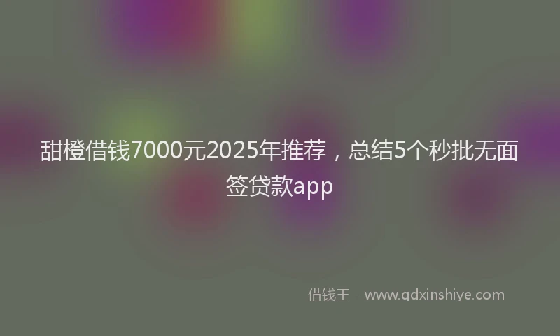 甜橙借钱7000元2025年推荐，总结5个秒批无面签贷款app