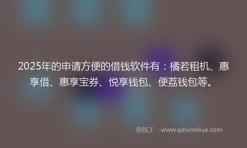 2025年的申请方便的借钱软件有：橘若租机、惠享借、惠享宝券、悦享钱包、便荔钱包等。