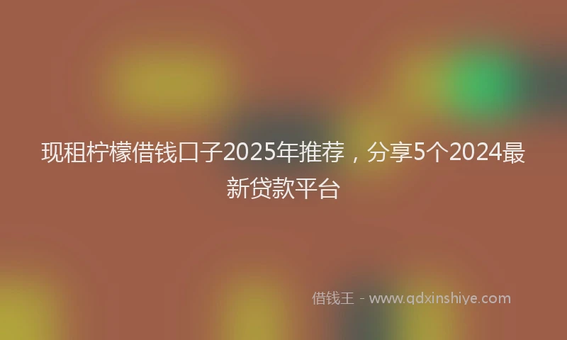 现租柠檬借钱口子2025年推荐，分享5个2024最新贷款平台