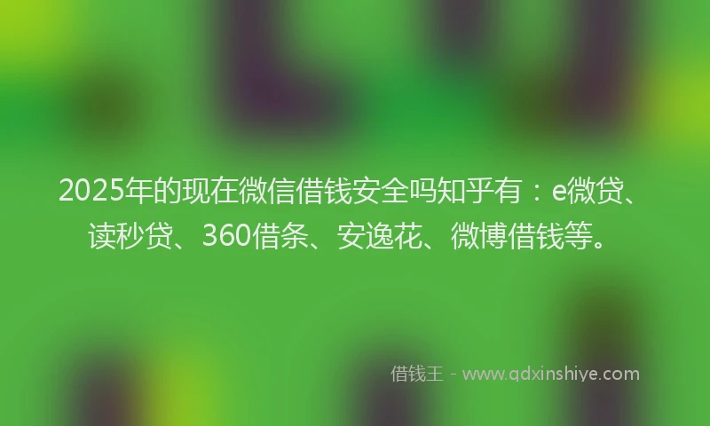 2025年的现在微信借钱安全吗知乎有：e微贷、读秒贷、360借条、安逸花、微博借钱等。