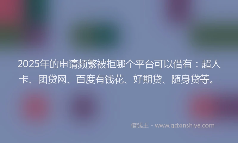 2025年的申请频繁被拒哪个平台可以借有：超人卡、团贷网、百度有钱花、好期贷、随身贷等。