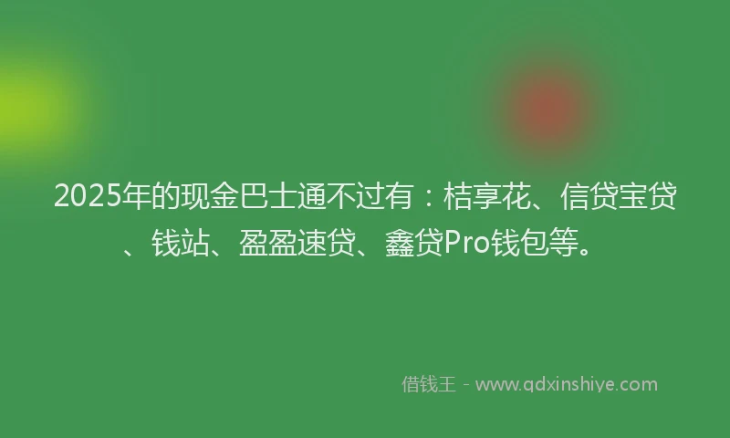 2025年的现金巴士通不过有：桔享花、信贷宝贷、钱站、盈盈速贷、鑫贷Pro钱包等。