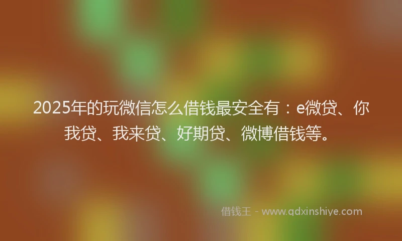 2025年的玩微信怎么借钱最安全有：e微贷、你我贷、我来贷、好期贷、微博借钱等。
