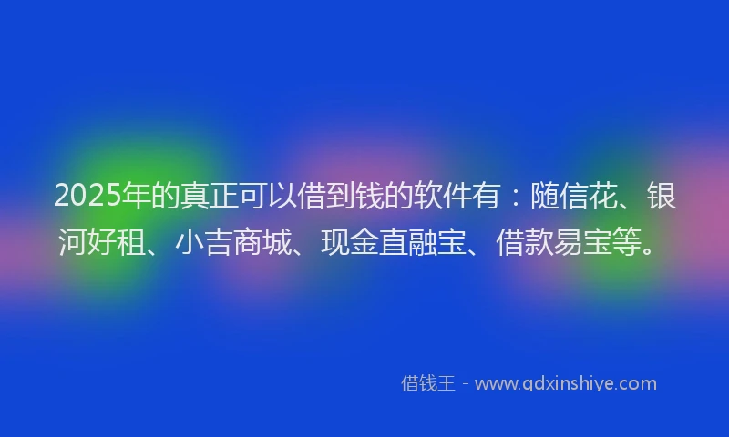 2025年的真正可以借到钱的软件有：随信花、银河好租、小吉商城、现金直融宝、借款易宝等。