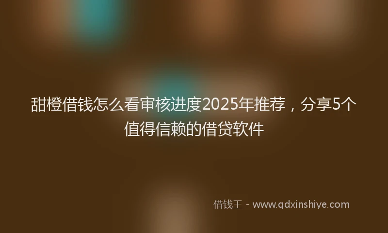 甜橙借钱怎么看审核进度2025年推荐，分享5个值得信赖的借贷软件