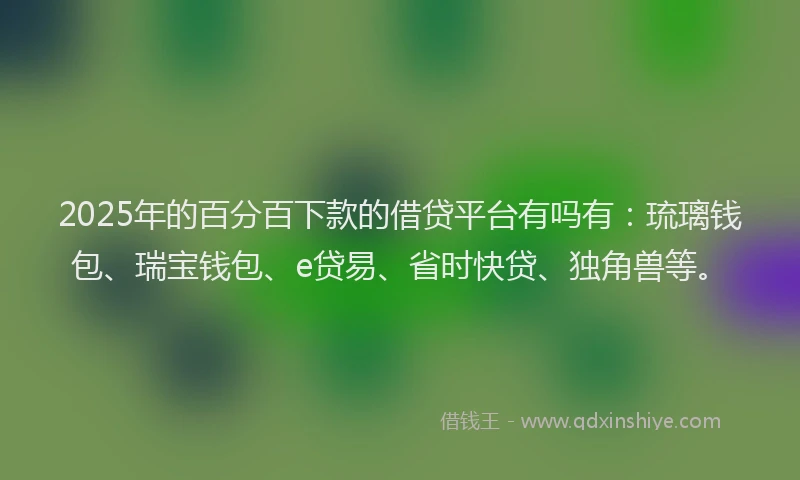 2025年的百分百下款的借贷平台有吗有：琉璃钱包、瑞宝钱包、e贷易、省时快贷、独角兽等。
