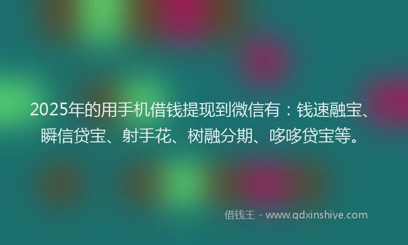 2025年的用手机借钱提现到微信有：钱速融宝、瞬信贷宝、射手花、树融分期、哆哆贷宝等。