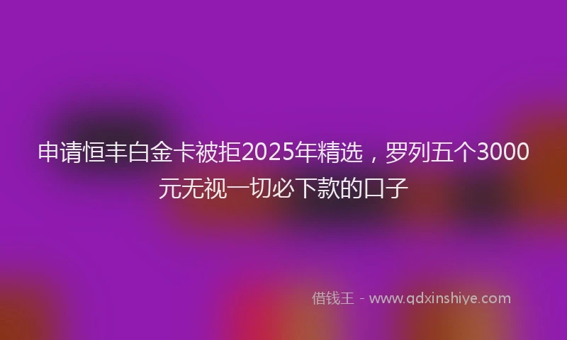 申请恒丰白金卡被拒2025年精选，罗列五个3000元无视一切必下款的口子