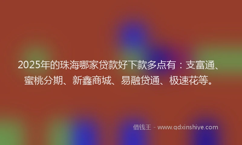 2025年的珠海哪家贷款好下款多点有：支富通、蜜桃分期、新鑫商城、易融贷通、极速花等。
