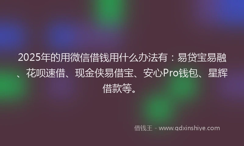 2025年的用微信借钱用什么办法有：易贷宝易融、花呗速借、现金侠易借宝、安心Pro钱包、星辉借款等。