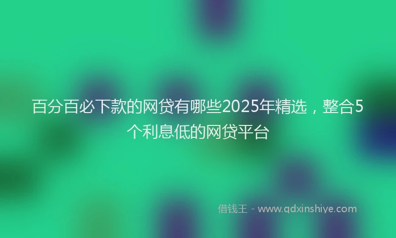 百分百必下款的网贷有哪些2025年精选，整合5个利息低的网贷平台