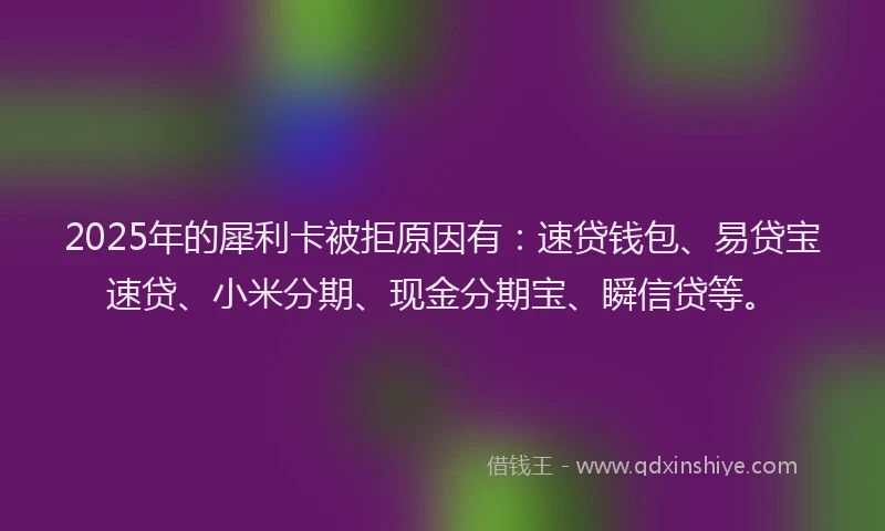 2025年的犀利卡被拒原因有：速贷钱包、易贷宝速贷、小米分期、现金分期宝、瞬信贷等。