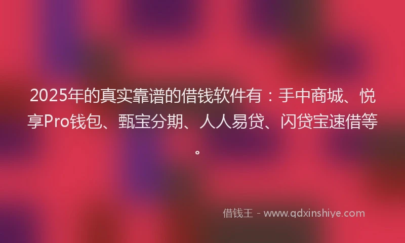2025年的真实靠谱的借钱软件有：手中商城、悦享Pro钱包、甄宝分期、人人易贷、闪贷宝速借等。