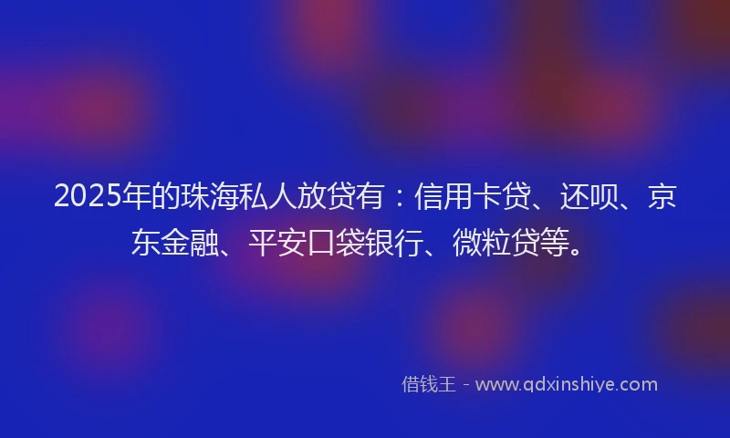 2025年的珠海私人放贷有：信用卡贷、还呗、京东金融、平安口袋银行、微粒贷等。