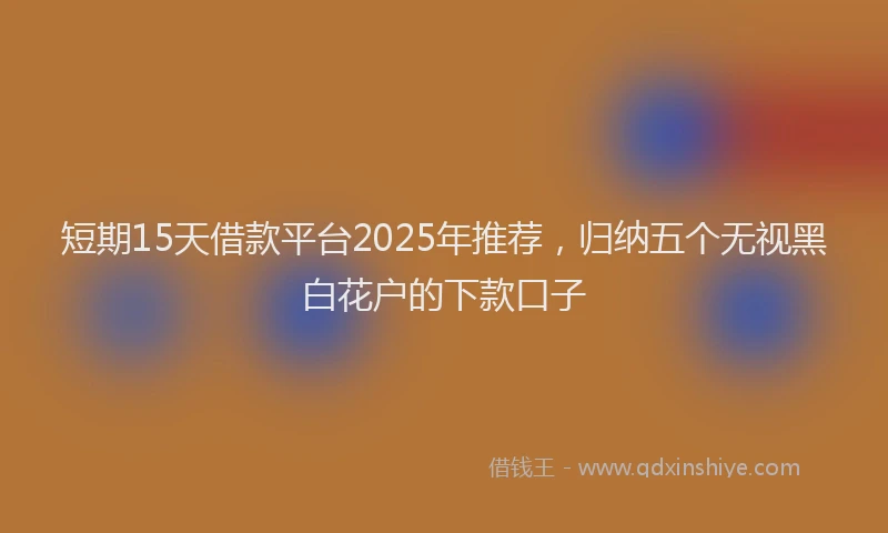 短期15天借款平台2025年推荐，归纳五个无视黑白花户的下款口子