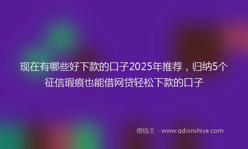 现在有哪些好下款的口子2025年推荐，归纳5个征信瑕疵也能借网贷轻松下款的口子