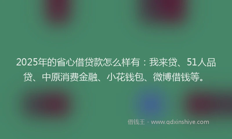 2025年的省心借贷款怎么样有：我来贷、51人品贷、中原消费金融、小花钱包、微博借钱等。