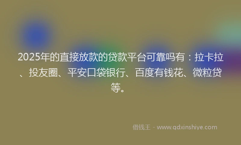 2025年的直接放款的贷款平台可靠吗有：拉卡拉、投友圈、平安口袋银行、百度有钱花、微粒贷等。