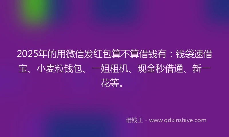 2025年的用微信发红包算不算借钱有：钱袋速借宝、小麦粒钱包、一姐租机、现金秒借通、新一花等。