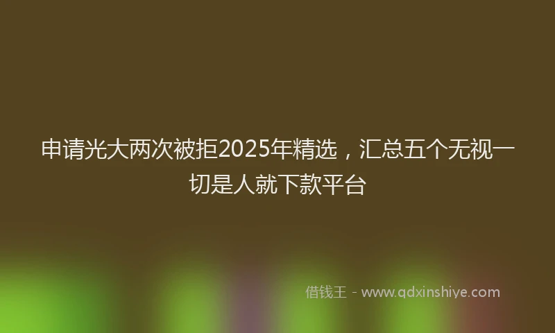 申请光大两次被拒2025年精选，汇总五个无视一切是人就下款平台