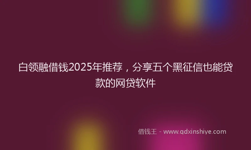 白领融借钱2025年推荐，分享五个黑征信也能贷款的网贷软件