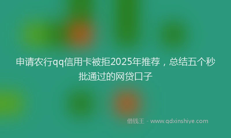申请农行qq信用卡被拒2025年推荐，总结五个秒批通过的网贷口子