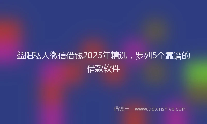 益阳私人微信借钱2025年精选，罗列5个靠谱的借款软件