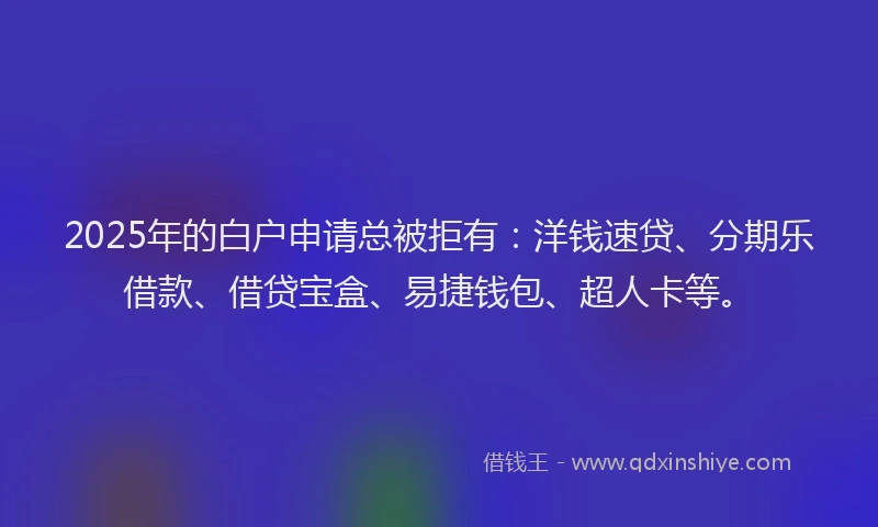 2025年的白户申请总被拒有：洋钱速贷、分期乐借款、借贷宝盒、易捷钱包、超人卡等。