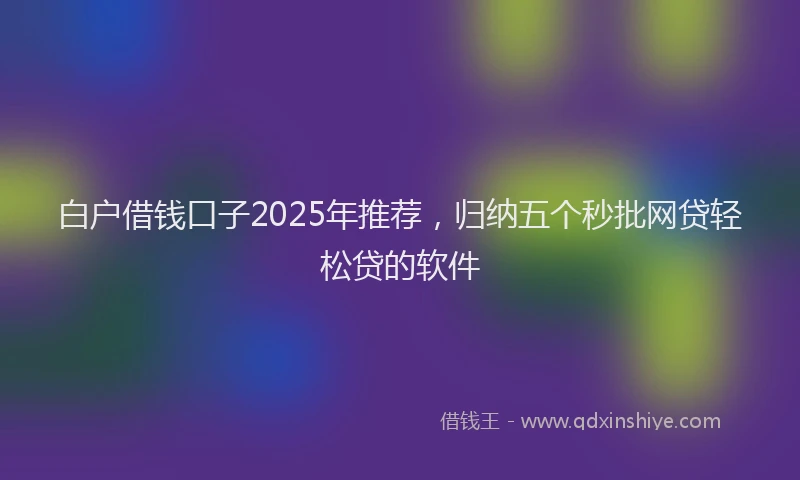 白户借钱口子2025年推荐，归纳五个秒批网贷轻松贷的软件