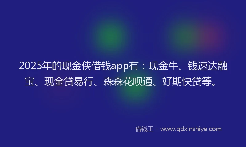 2025年的现金侠借钱app有：现金牛、钱速达融宝、现金贷易行、森森花呗通、好期快贷等。