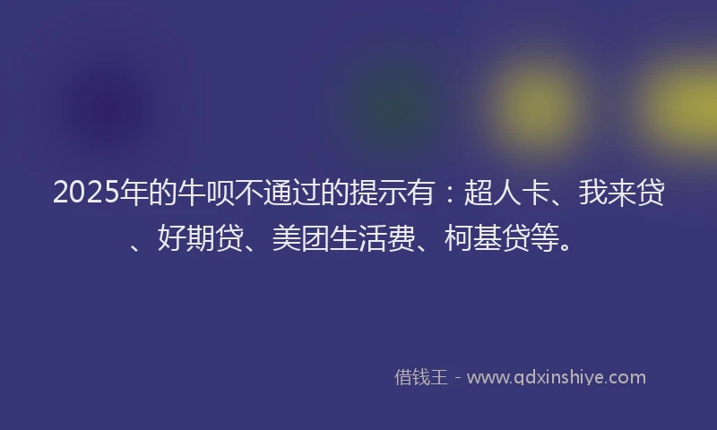2025年的牛呗不通过的提示有：超人卡、我来贷、好期贷、美团生活费、柯基贷等。
