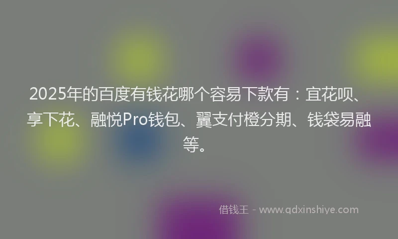 2025年的百度有钱花哪个容易下款有：宜花呗、享下花、融悦Pro钱包、翼支付橙分期、钱袋易融等。