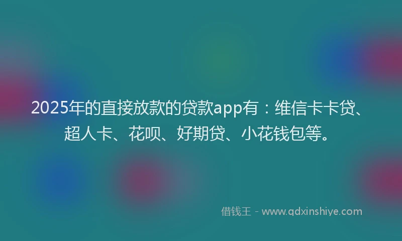 2025年的直接放款的贷款app有：维信卡卡贷、超人卡、花呗、好期贷、小花钱包等。