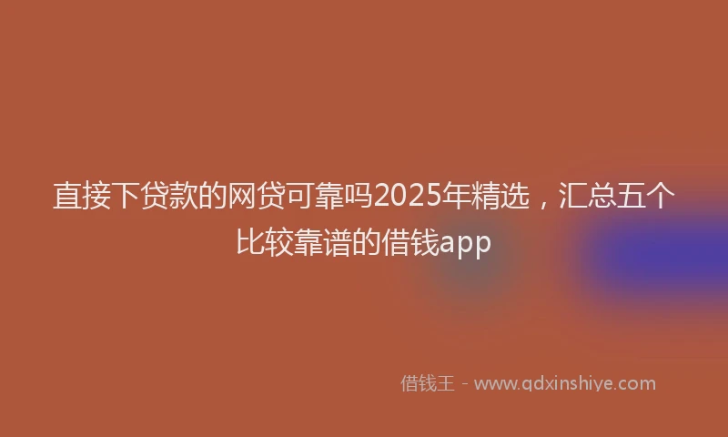 直接下贷款的网贷可靠吗2025年精选，汇总五个比较靠谱的借钱app