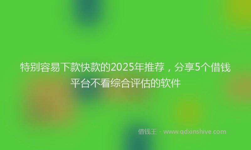特别容易下款快款的2025年推荐，分享5个借钱平台不看综合评估的软件