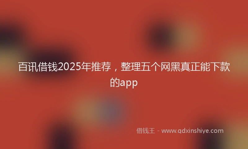 百讯借钱2025年推荐，整理五个网黑真正能下款的app