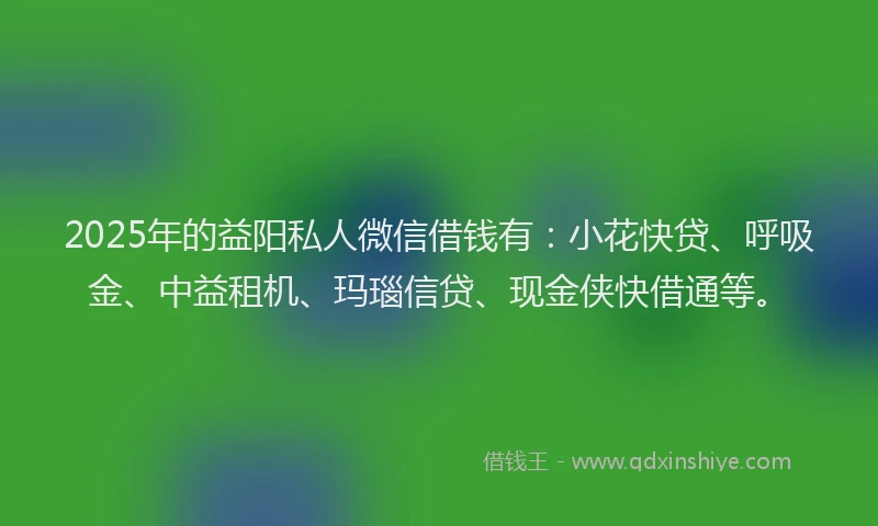 2025年的益阳私人微信借钱有：小花快贷、呼吸金、中益租机、玛瑙信贷、现金侠快借通等。