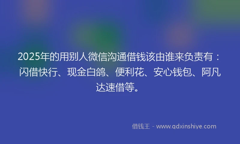 2025年的用别人微信沟通借钱该由谁来负责有：闪借快行、现金白鸽、便利花、安心钱包、阿凡达速借等。