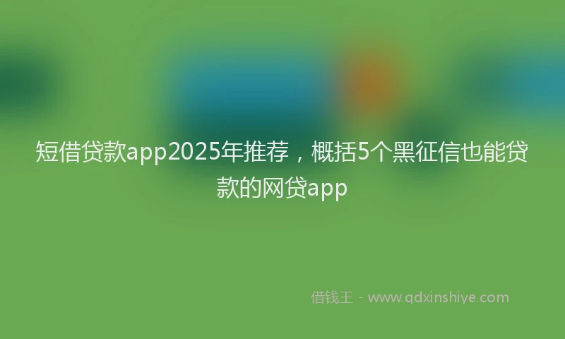 短借贷款app2025年推荐，概括5个黑征信也能贷款的网贷app