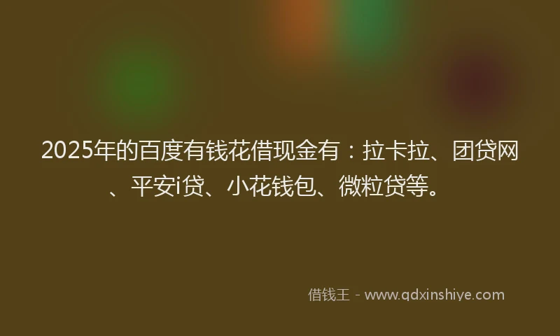 2025年的百度有钱花借现金有：拉卡拉、团贷网、平安i贷、小花钱包、微粒贷等。