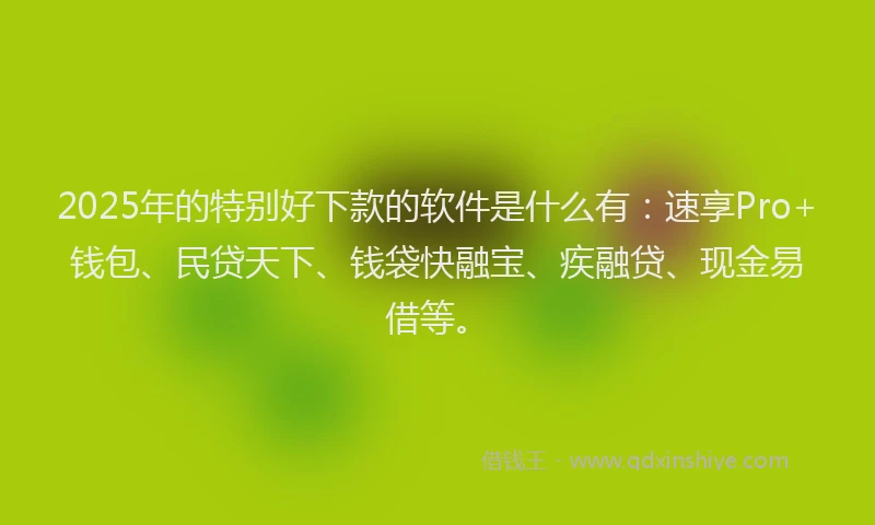 2025年的特别好下款的软件是什么有：速享Pro+钱包、民贷天下、钱袋快融宝、疾融贷、现金易借等。