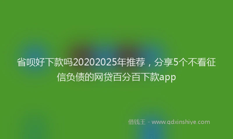 省呗好下款吗20202025年推荐，分享5个不看征信负债的网贷百分百下款app