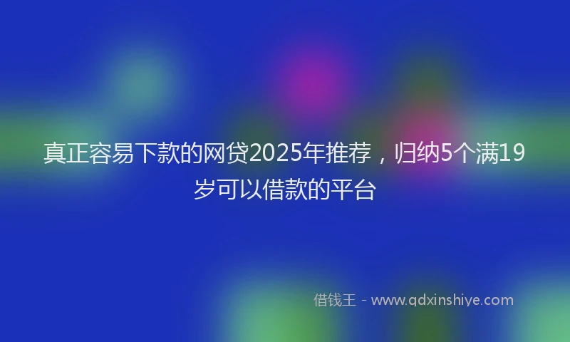 真正容易下款的网贷2025年推荐，归纳5个满19岁可以借款的平台